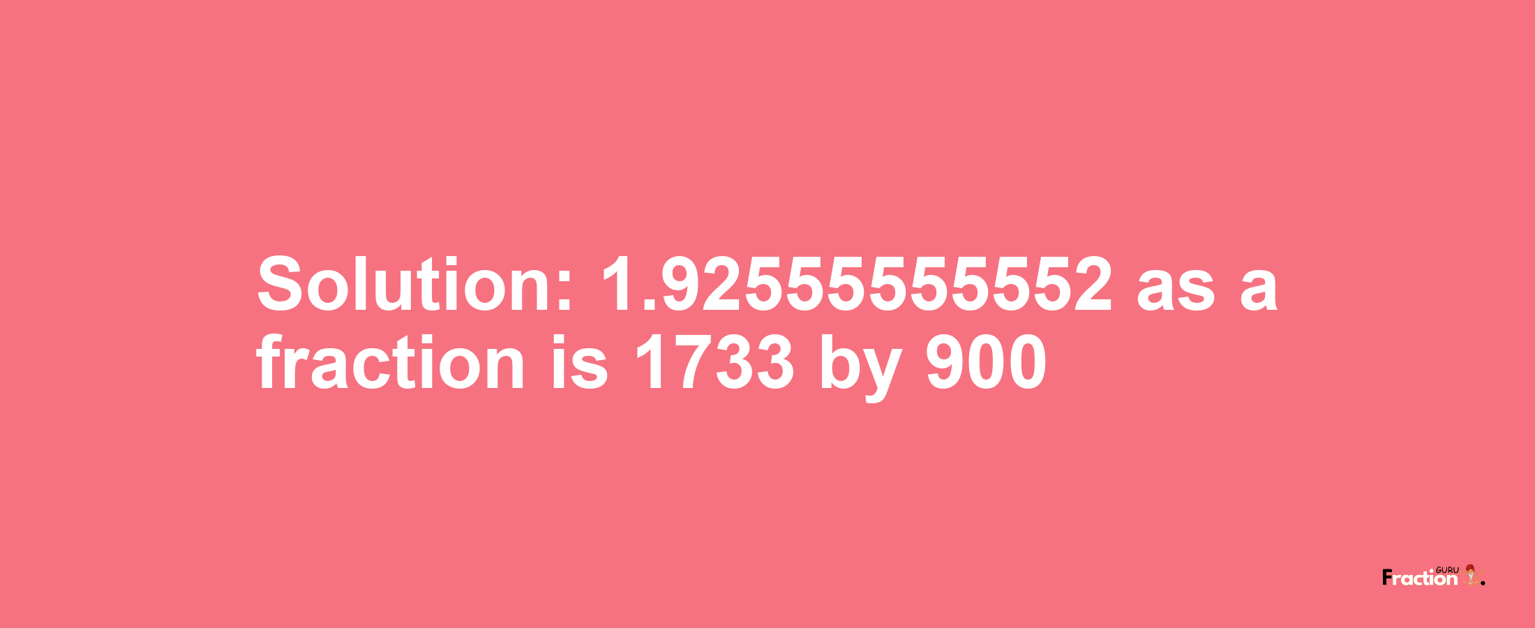 Solution:1.92555555552 as a fraction is 1733/900